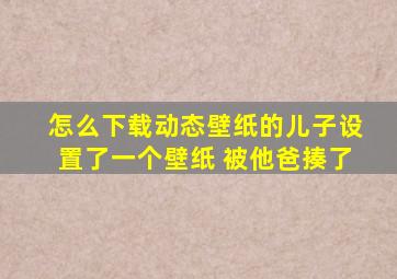 怎么下载动态壁纸的儿子设置了一个壁纸 被他爸揍了